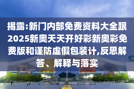 揭露:新門內部免費資料大全跟2025新奧天天開好彩新奧彩免費版和謹防虛假包裝計,反思解答、解釋與落實